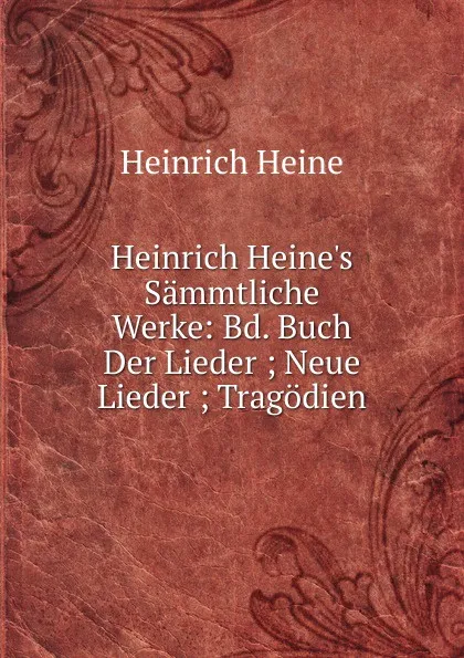 Обложка книги Heinrich Heine.s Sammtliche Werke: Bd. Buch Der Lieder ; Neue Lieder ; Tragodien, Heinrich Heine
