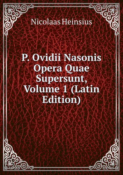 Обложка книги P. Ovidii Nasonis Opera Quae Supersunt, Volume 1 (Latin Edition), Nicolaas Heinsius