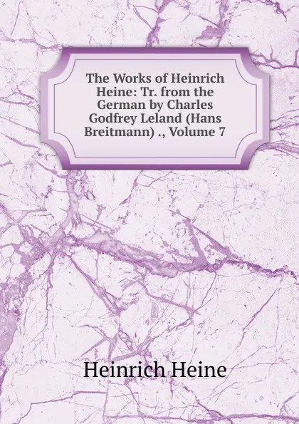 Обложка книги The Works of Heinrich Heine: Tr. from the German by Charles Godfrey Leland (Hans Breitmann) ., Volume 7, Heinrich Heine