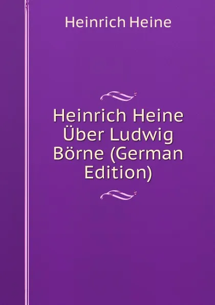 Обложка книги Heinrich Heine Uber Ludwig Borne (German Edition), Heinrich Heine