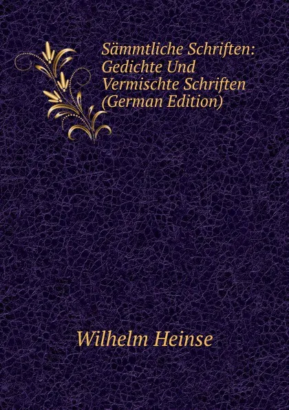 Обложка книги Sammtliche Schriften: Gedichte Und Vermischte Schriften (German Edition), Wilhelm Heinse