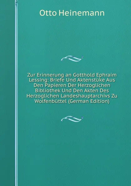 Обложка книги Zur Erinnerung an Gotthold Ephraim Lessing: Briefe Und Aktenstuke Aus Den Papieren Der Herzoglichen Bibliothek Und Den Akten Des Herzoglichen Landeshauptarchivs Zu Wolfenbuttel (German Edition), Otto Heinemann