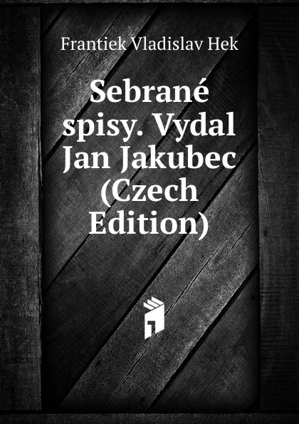 Обложка книги Sebrane spisy. Vydal Jan Jakubec (Czech Edition), Frantiek Vladislav Hek