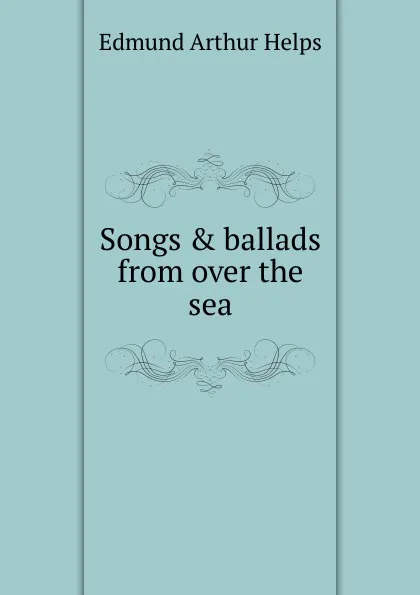 Обложка книги Songs . ballads from over the sea, Edmund Arthur Helps