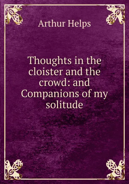 Обложка книги Thoughts in the cloister and the crowd: and Companions of my solitude, Helps Arthur