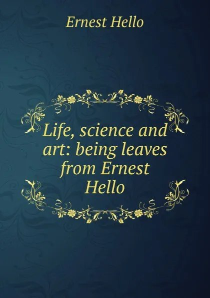 Обложка книги Life, science and art: being leaves from Ernest Hello, Ernest Hello