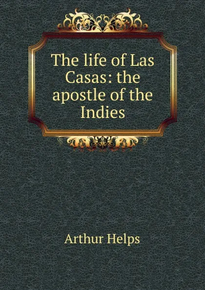 Обложка книги The life of Las Casas: the apostle of the Indies, Helps Arthur