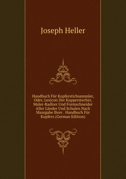 Обложка книги Handbuch Fur Kupferstichsammler, Oder, Lexicon Der Kupperstecher, Maler-Radirer Und Formschneider Aller Lander Und Schulen Nach Massgabe Ihrer . Handbuch Fur Kupfers (German Edition), Joseph Heller