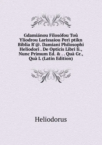 Обложка книги Gdamianou Filosofou Tou Yliodrou Larissaiou Peri ptikn Biblia B... Damiani Philosophi Heliodori . De Opticis Libri Ii., Nunc Primum Ed. . . . Qua Gr., Qua L (Latin Edition), Heliodorus