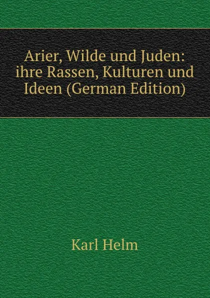 Обложка книги Arier, Wilde und Juden: ihre Rassen, Kulturen und Ideen (German Edition), Karl Helm