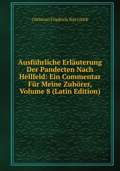 Обложка книги Ausfuhrliche Erlauterung Der Pandecten Nach Hellfeld: Ein Commentar Fur Meine Zuhorer, Volume 8 (Latin Edition), Christian Friedrich von Glück