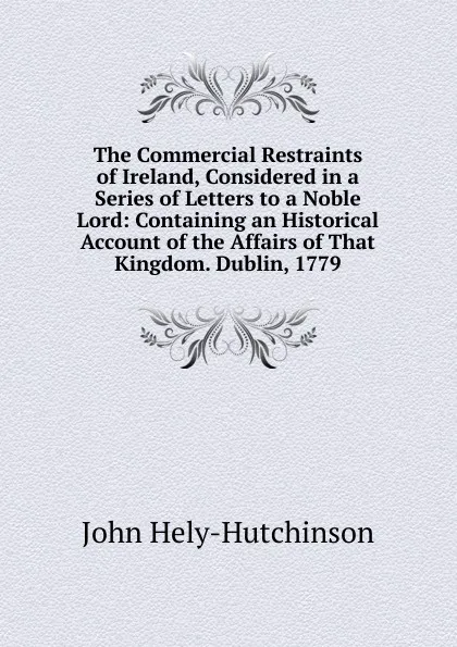 Обложка книги The Commercial Restraints of Ireland, Considered in a Series of Letters to a Noble Lord: Containing an Historical Account of the Affairs of That Kingdom. Dublin, 1779, John Hely-Hutchinson