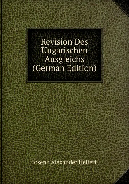 Обложка книги Revision Des Ungarischen Ausgleichs (German Edition), Joseph Alexander Helfert