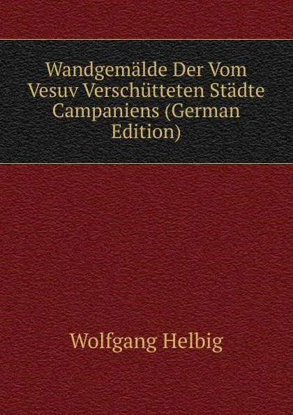 Обложка книги Wandgemalde Der Vom Vesuv Verschutteten Stadte Campaniens (German Edition), Wolfgang Helbig