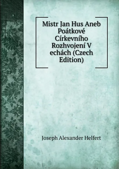 Обложка книги Mistr Jan Hus Aneb Poatkove Cirkevniho Rozhvojeni V echach (Czech Edition), Joseph Alexander Helfert