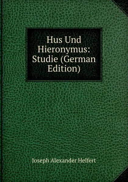 Обложка книги Hus Und Hieronymus: Studie (German Edition), Joseph Alexander Helfert