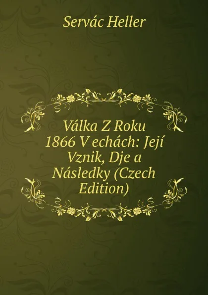 Обложка книги Valka Z Roku 1866 V echach: Jeji Vznik, Dje a Nasledky (Czech Edition), Servác Heller