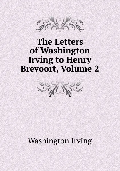 Обложка книги The Letters of Washington Irving to Henry Brevoort, Volume 2, Washington Irving