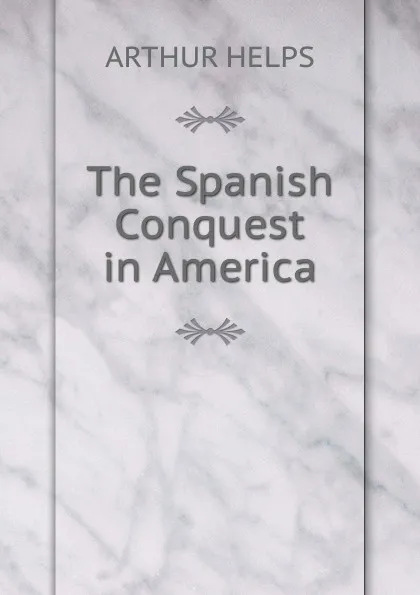 Обложка книги The Spanish Conquest in America, Helps Arthur