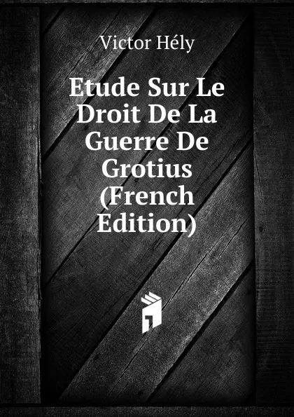 Обложка книги Etude Sur Le Droit De La Guerre De Grotius (French Edition), Victor Hély