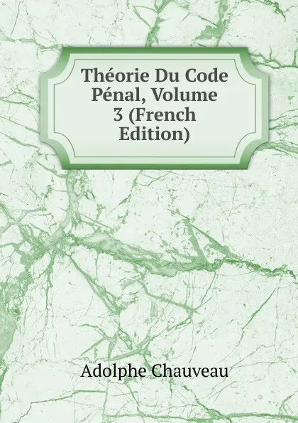 Обложка книги Theorie Du Code Penal, Volume 3 (French Edition), Adolphe Chauveau