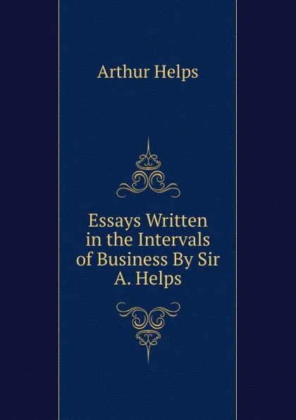 Обложка книги Essays Written in the Intervals of Business By Sir A. Helps., Helps Arthur