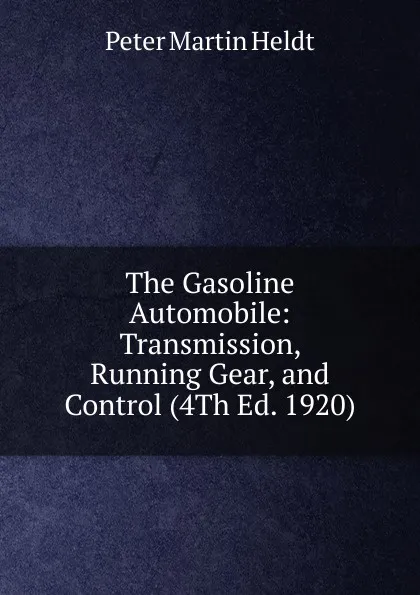 Обложка книги The Gasoline Automobile: Transmission, Running Gear, and Control (4Th Ed. 1920), Peter Martin Heldt