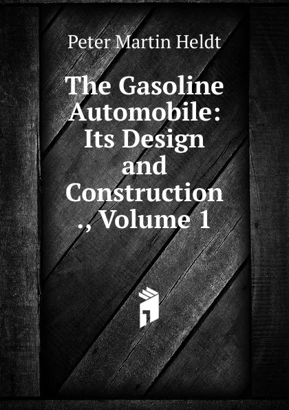 Обложка книги The Gasoline Automobile: Its Design and Construction ., Volume 1, Peter Martin Heldt