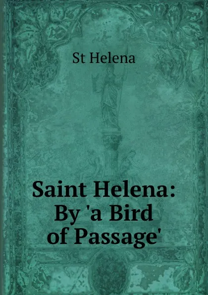 Обложка книги Saint Helena: By .a Bird of Passage.., St Helena
