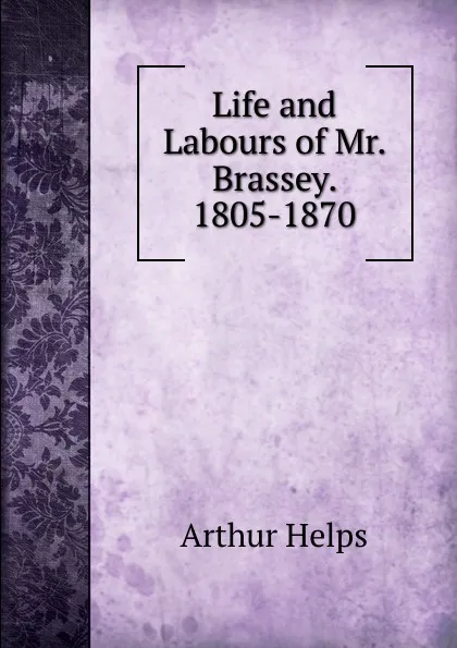 Обложка книги Life and Labours of Mr. Brassey. 1805-1870, Helps Arthur