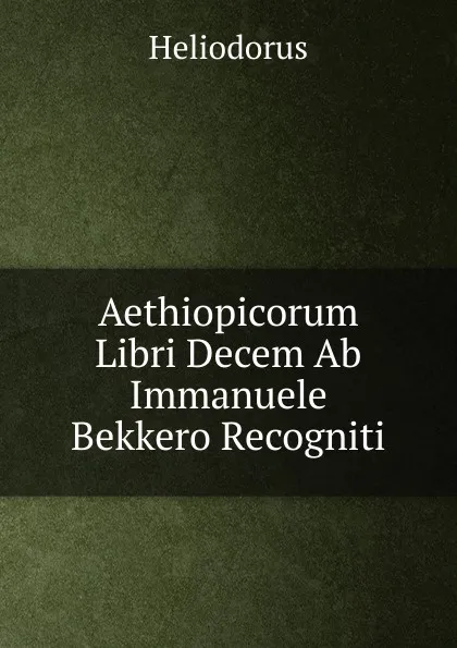 Обложка книги Aethiopicorum Libri Decem Ab Immanuele Bekkero Recogniti, Heliodorus