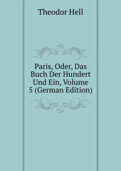 Обложка книги Paris, Oder, Das Buch Der Hundert Und Ein, Volume 5 (German Edition), Theodor Hell