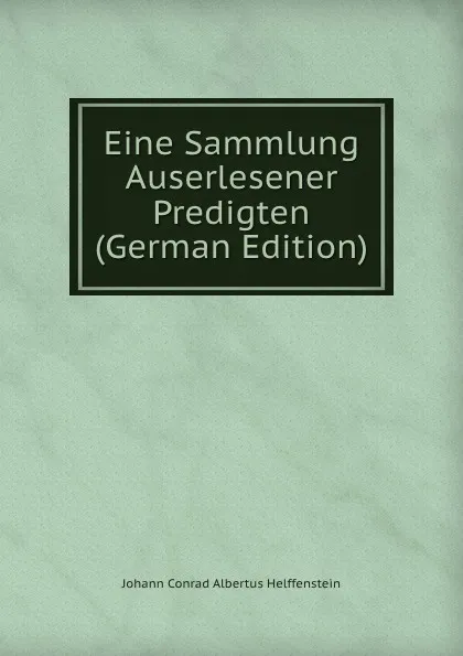 Обложка книги Eine Sammlung Auserlesener Predigten (German Edition), Johann Conrad Albertus Helffenstein