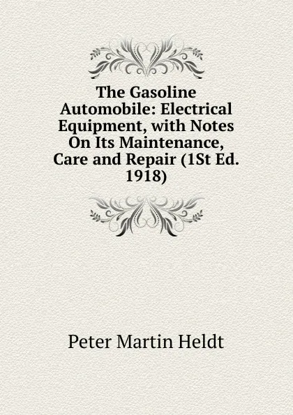 Обложка книги The Gasoline Automobile: Electrical Equipment, with Notes On Its Maintenance, Care and Repair (1St Ed. 1918), Peter Martin Heldt