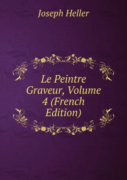 Обложка книги Le Peintre Graveur, Volume 4 (French Edition), Joseph Heller