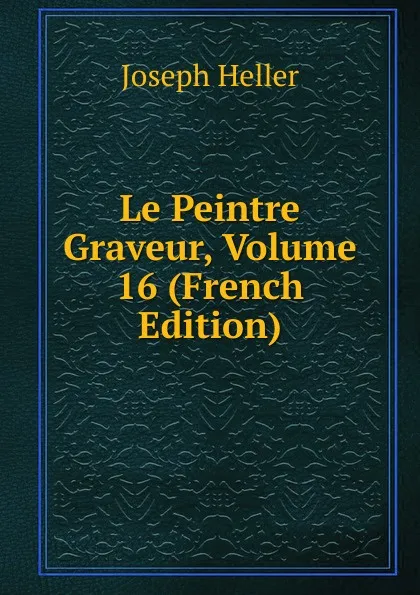 Обложка книги Le Peintre Graveur, Volume 16 (French Edition), Joseph Heller