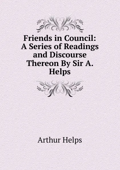 Обложка книги Friends in Council: A Series of Readings and Discourse Thereon By Sir A. Helps., Helps Arthur