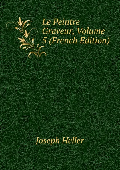 Обложка книги Le Peintre Graveur, Volume 5 (French Edition), Joseph Heller