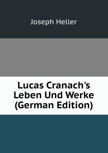 Обложка книги Lucas Cranach.s Leben Und Werke (German Edition), Joseph Heller