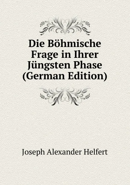Обложка книги Die Bohmische Frage in Ihrer Jungsten Phase (German Edition), Joseph Alexander Helfert