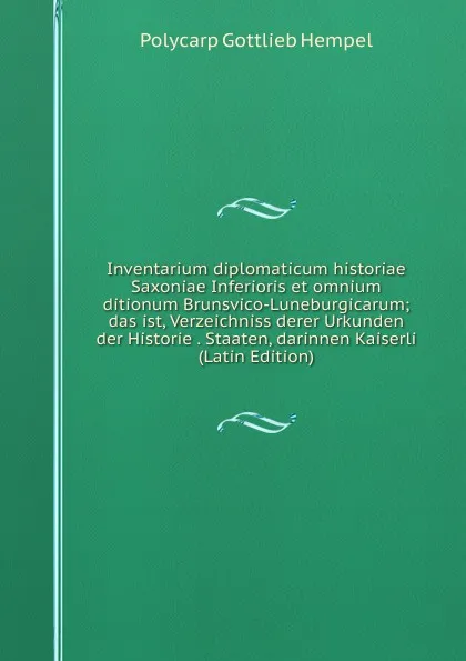 Обложка книги Inventarium diplomaticum historiae Saxoniae Inferioris et omnium ditionum Brunsvico-Luneburgicarum; das ist, Verzeichniss derer Urkunden der Historie . Staaten, darinnen Kaiserli (Latin Edition), Polycarp Gottlieb Hempel