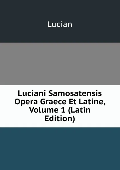 Обложка книги Luciani Samosatensis Opera Graece Et Latine, Volume 1 (Latin Edition), Lucian