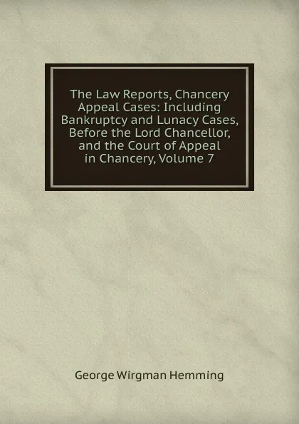 Обложка книги The Law Reports, Chancery Appeal Cases: Including Bankruptcy and Lunacy Cases, Before the Lord Chancellor, and the Court of Appeal in Chancery, Volume 7, George Wirgman Hemming