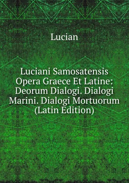 Обложка книги Luciani Samosatensis Opera Graece Et Latine: Deorum Dialogi. Dialogi Marini. Dialogi Mortuorum (Latin Edition), Lucian