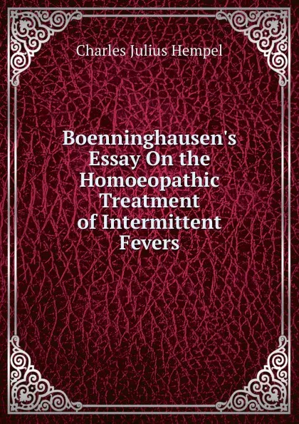 Обложка книги Boenninghausen.s Essay On the Homoeopathic Treatment of Intermittent Fevers, Charles Julius Hempel