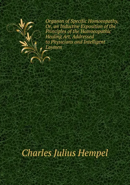 Обложка книги Organon of Specific Homoeopathy, Or, an Inductive Exposition of the Principles of the Homoeopathic Healing Art, Addressed to Physicians and Intelligent Laymen, Charles Julius Hempel