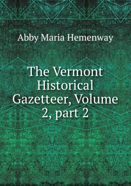 Обложка книги The Vermont Historical Gazetteer, Volume 2,.part 2, Abby Maria Hemenway