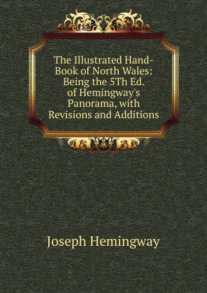 Обложка книги The Illustrated Hand-Book of North Wales: Being the 5Th Ed. of Hemingway.s Panorama, with Revisions and Additions, Joseph Hemingway