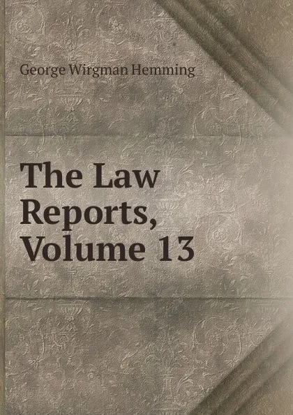 Обложка книги The Law Reports, Volume 13, George Wirgman Hemming