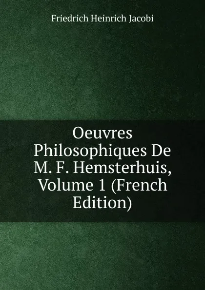 Обложка книги Oeuvres Philosophiques De M. F. Hemsterhuis, Volume 1 (French Edition), F.H. Jacobi